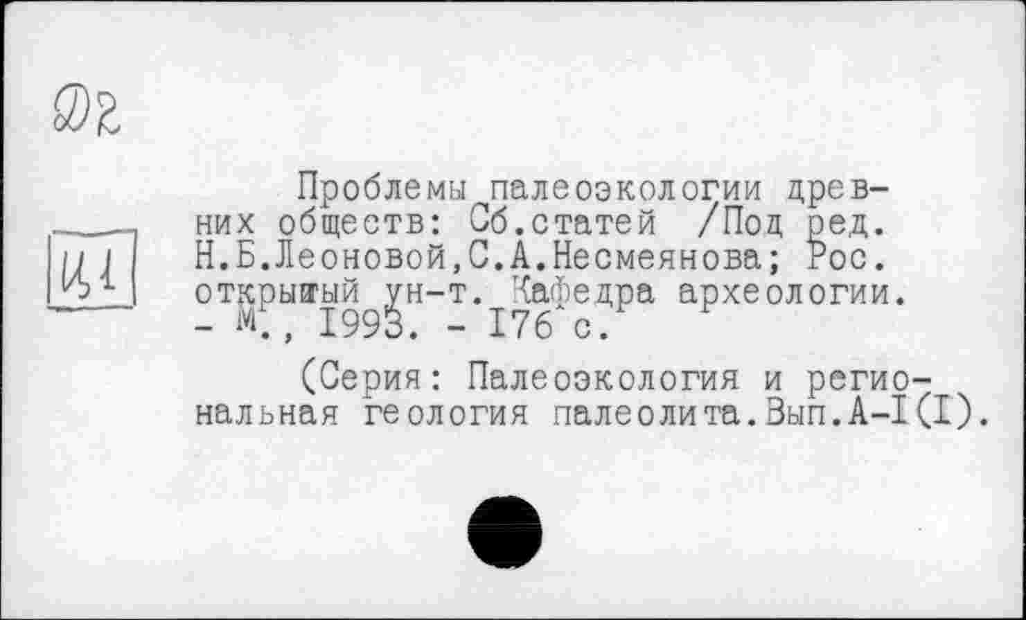 ﻿Проблемы палеоэкологии древних обществ: Об.статей /Под ред. Н.Б.Леоновой,0.А.Несмеянова; Рос. открытый ун-т. Кафедра археологии. - М., 1993. - 176 с.
(Серия: Палеоэкология и региональная геология палеолита.Вып.А-1(1).